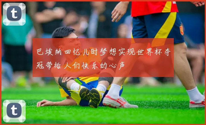 巴埃纳回忆儿时梦想实现世界杯夺冠带给人们快乐的心声