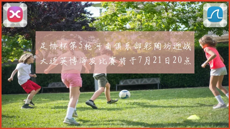 足协杯第5轮河南俱乐部彩陶坊迎战大连英博海发比赛将于7月21日20点精彩开战