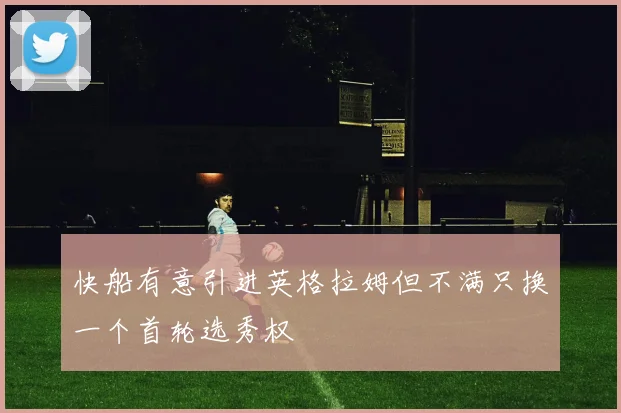 快船有意引进英格拉姆但不满只换一个首轮选秀权