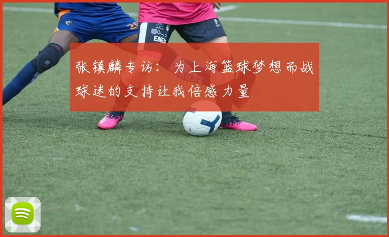 张镇麟专访：为上海篮球梦想而战球迷的支持让我倍感力量