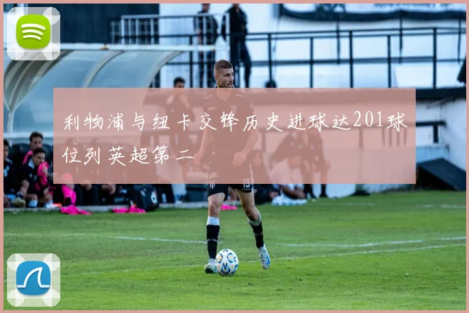 利物浦与纽卡交锋历史进球达201球位列英超第二