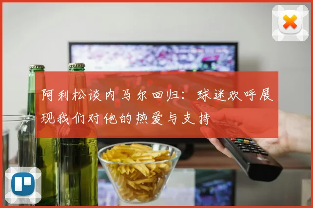 阿利松谈内马尔回归：球迷欢呼展现我们对他的热爱与支持