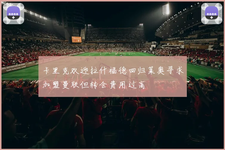 卡里克欢迎拉什福德回归莱奥寻求加盟曼联但转会费用过高