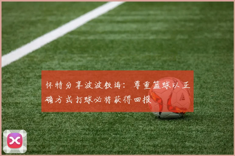 怀特分享波波教诲：尊重篮球以正确方式打球必将获得回报