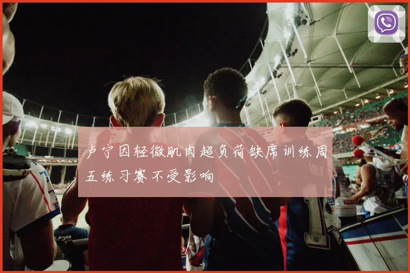 卢宁因轻微肌肉超负荷缺席训练周五练习赛不受影响