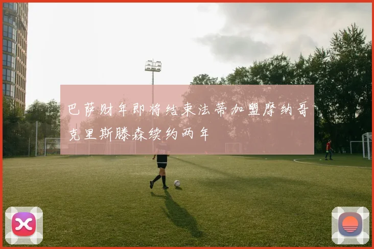 巴萨财年即将结束法蒂加盟摩纳哥克里斯滕森续约两年