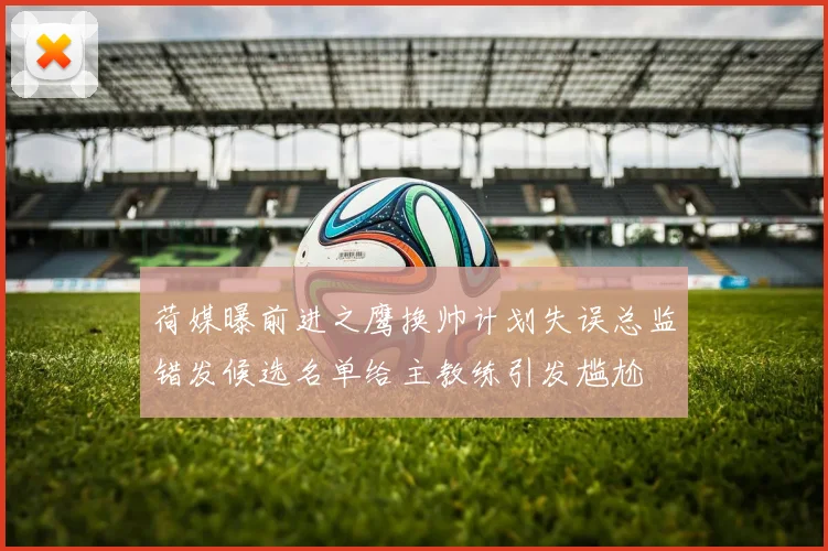 荷媒曝前进之鹰换帅计划失误总监错发候选名单给主教练引发尴尬