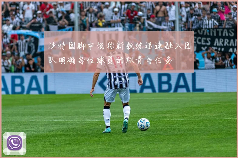 沙特国脚中场称新教练迅速融入团队明确每位球员的职责与任务