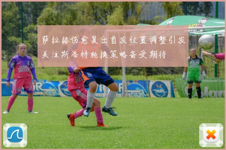 萨拉赫伤愈复出首发位置调整引发关注斯洛特轮换策略备受期待