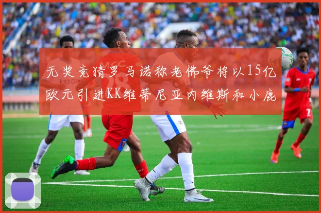 无奖竞猜罗马诺称老佛爷将以15亿欧元引进KK维蒂尼亚内维斯和小鹿