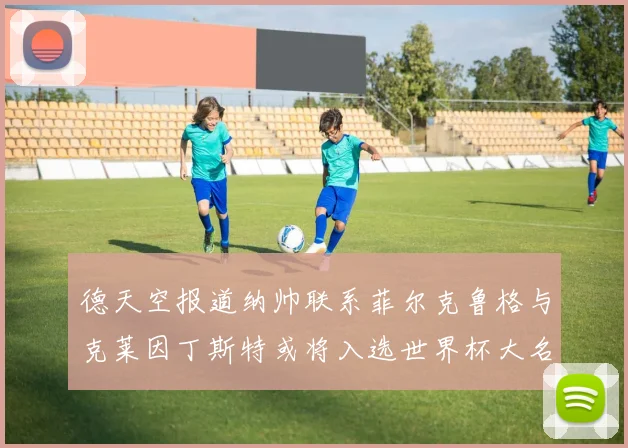 德天空报道纳帅联系菲尔克鲁格与克莱因丁斯特或将入选世界杯大名单