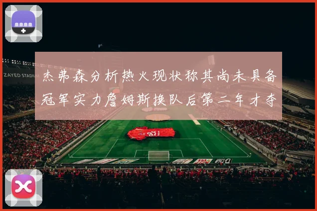 杰弗森分析热火现状称其尚未具备冠军实力詹姆斯换队后第二年才夺冠