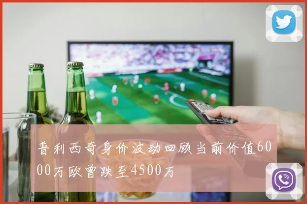 普利西奇身价波动回顾当前价值6000万欧曾跌至4500万