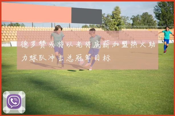 德罗赞或将以老将底薪加盟热火助力球队冲击总冠军目标