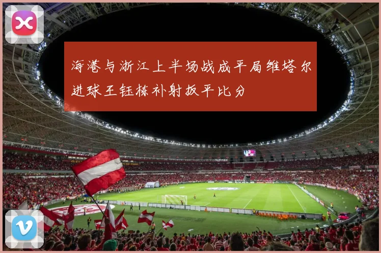 海港与浙江上半场战成平局维塔尔进球王钰栋补射扳平比分