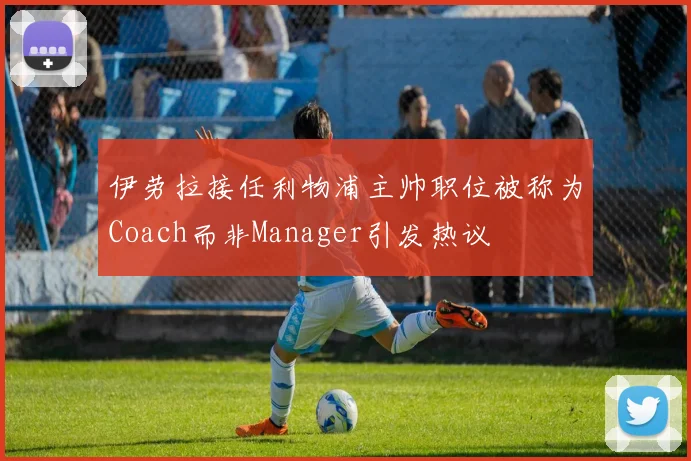 伊劳拉接任利物浦主帅职位被称为Coach而非Manager引发热议