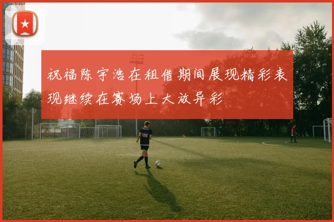 祝福陈宇浩在租借期间展现精彩表现继续在赛场上大放异彩