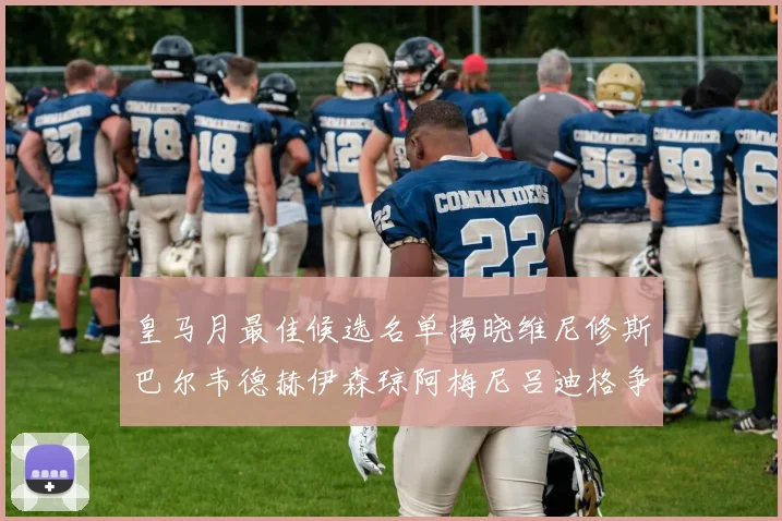 皇马月最佳候选名单揭晓维尼修斯巴尔韦德赫伊森琼阿梅尼吕迪格争夺荣誉