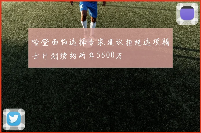 哈登面临选择专家建议拒绝选项骑士计划续约两年5600万
