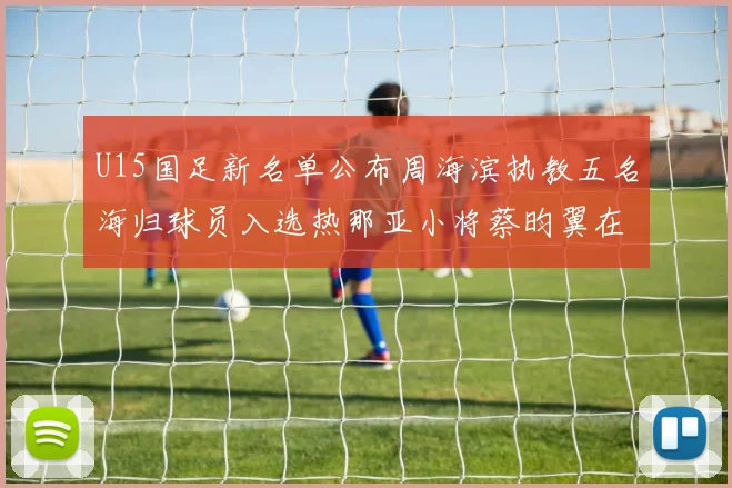U15国足新名单公布周海滨执教五名海归球员入选热那亚小将蔡昀翼在列