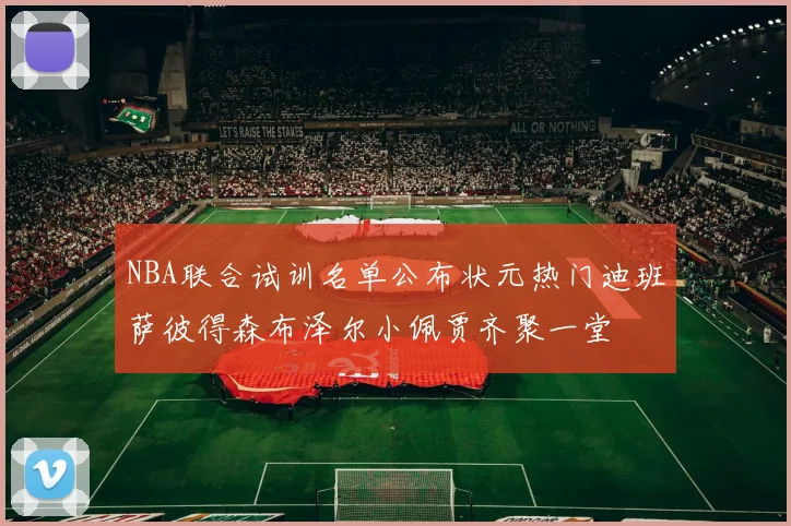 NBA联合试训名单公布状元热门迪班萨彼得森布泽尔小佩贾齐聚一堂