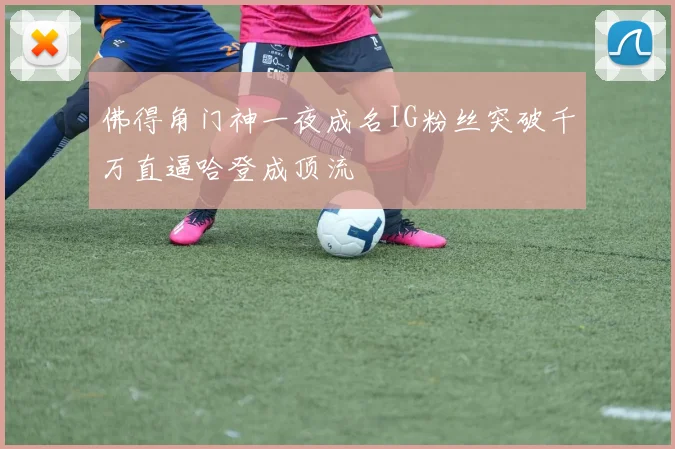 佛得角门神一夜成名IG粉丝突破千万直逼哈登成顶流