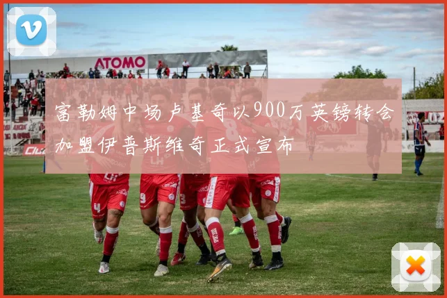 富勒姆中场卢基奇以900万英镑转会加盟伊普斯维奇正式宣布