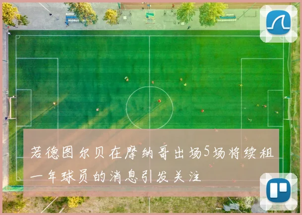 若德图尔贝在摩纳哥出场5场将续租一年球员的消息引发关注